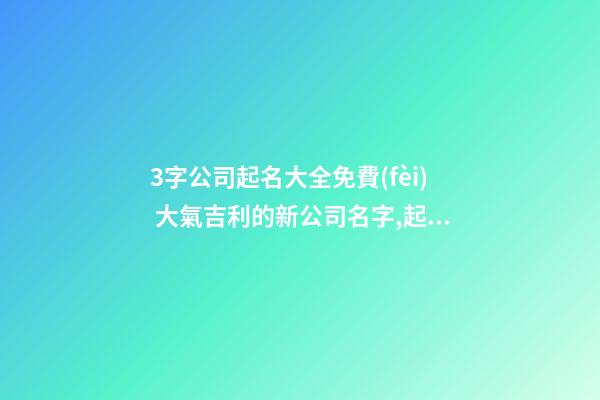 3字公司起名大全免費(fèi) 大氣吉利的新公司名字,起名之家